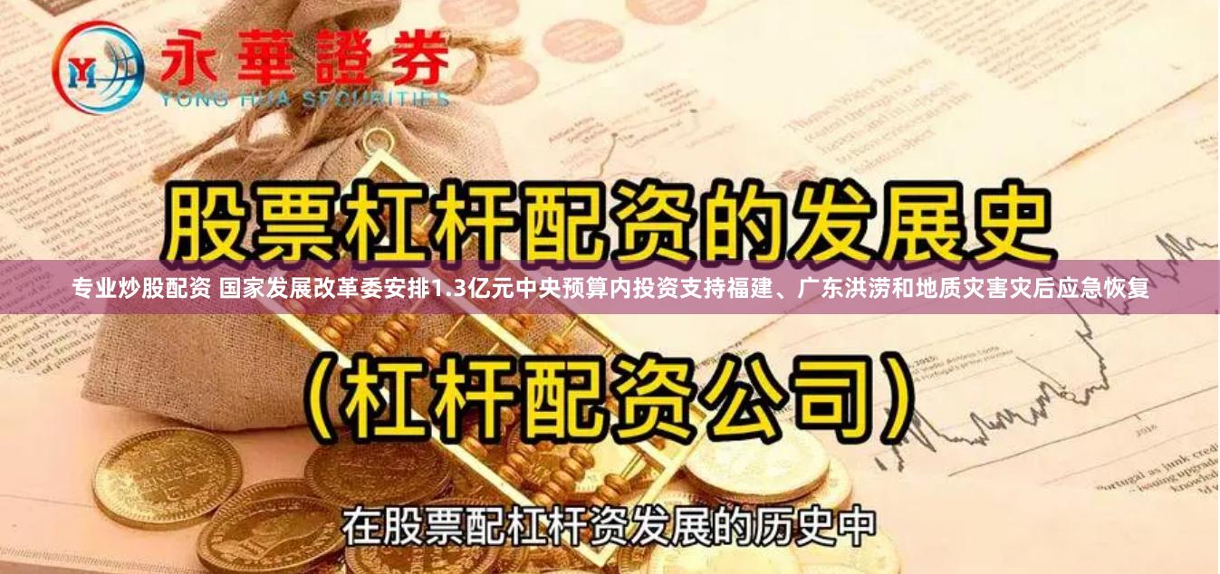 专业炒股配资 国家发展改革委安排1.3亿元中央预算内投资支持福建、广东洪涝和地质灾害灾后应急恢复