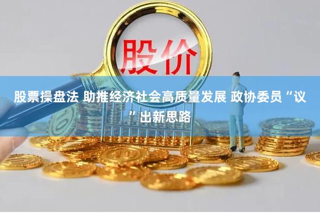 股票操盘法 助推经济社会高质量发展 政协委员“议”出新思路