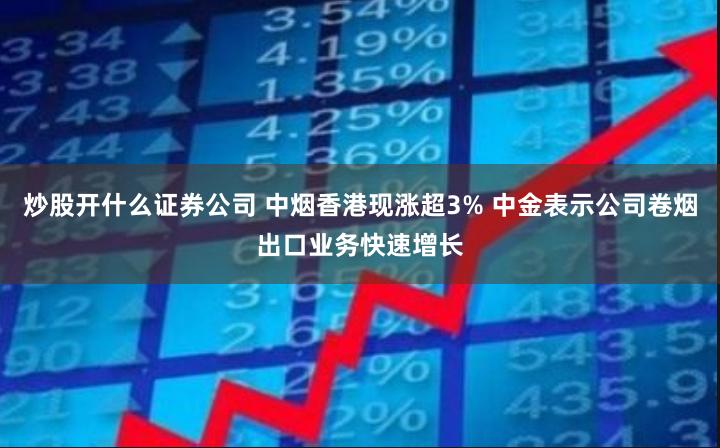 炒股开什么证券公司 中烟香港现涨超3% 中金表示公司卷烟出口业务快速增长