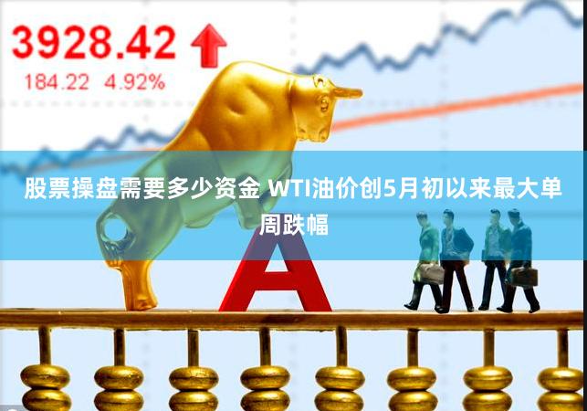 股票操盘需要多少资金 WTI油价创5月初以来最大单周跌幅