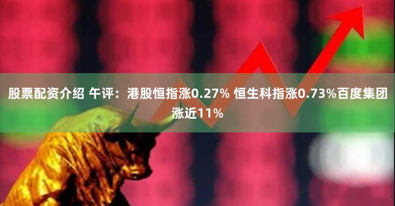 股票配资介绍 午评：港股恒指涨0.27% 恒生科指涨0.73%百度集团涨近11%