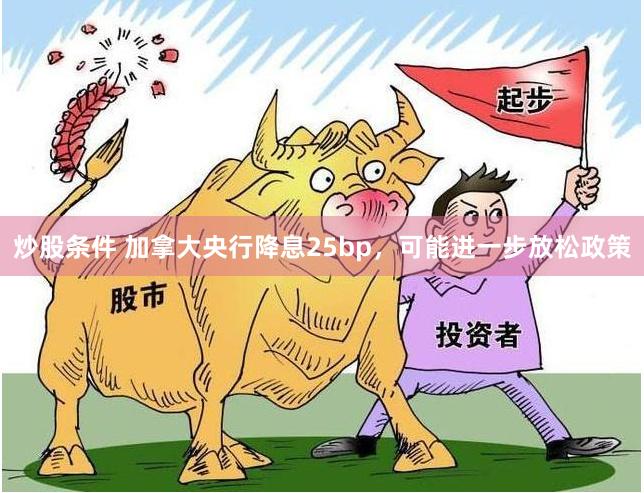 炒股条件 加拿大央行降息25bp，可能进一步放松政策