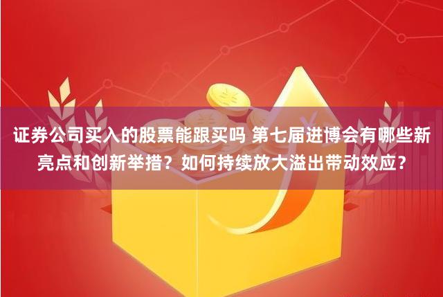 证券公司买入的股票能跟买吗 第七届进博会有哪些新亮点和创新举措？如何持续放大溢出带动效应？