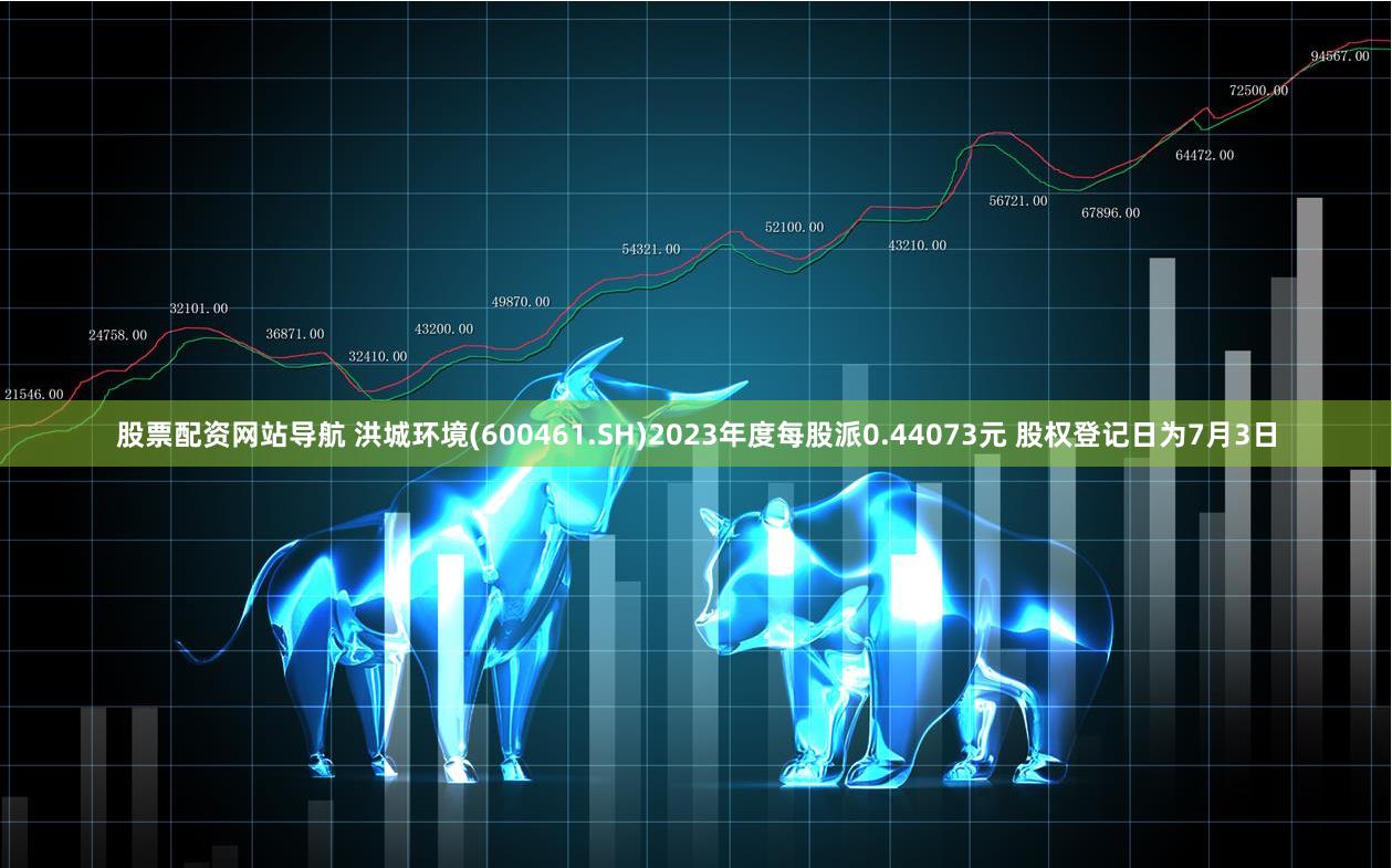 股票配资网站导航 洪城环境(600461.SH)2023年度每股派0.44073元 股权登记日为7月3日