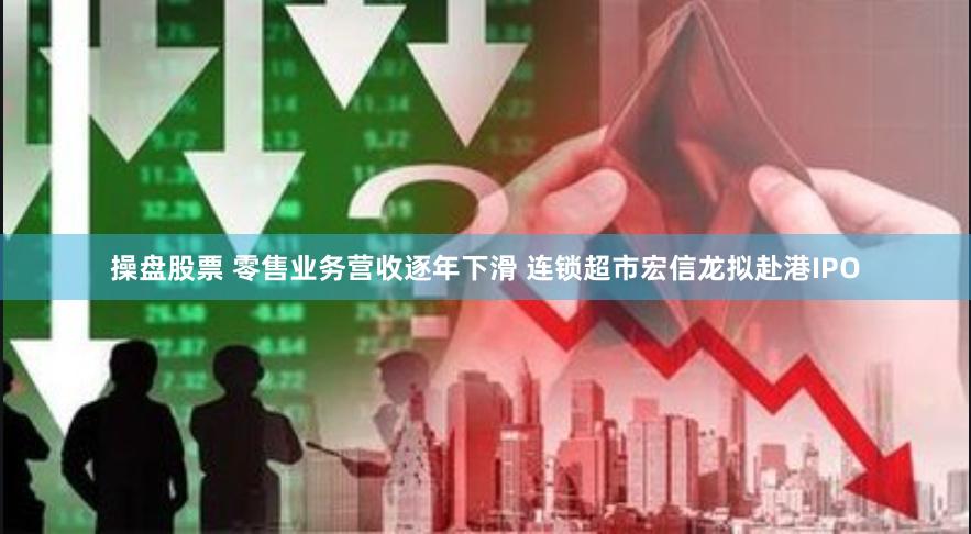 操盘股票 零售业务营收逐年下滑 连锁超市宏信龙拟赴港IPO