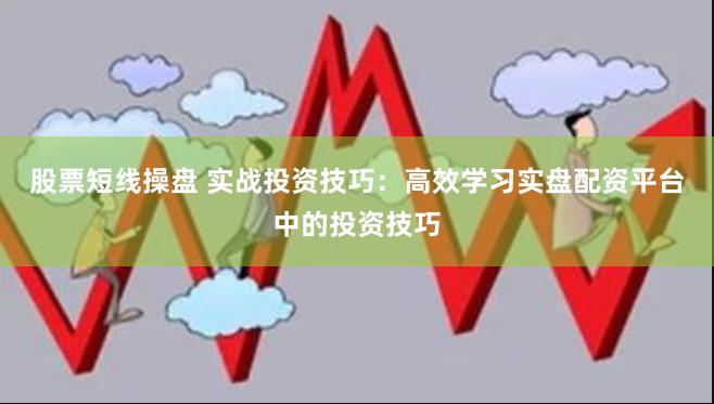 股票短线操盘 实战投资技巧：高效学习实盘配资平台中的投资技巧