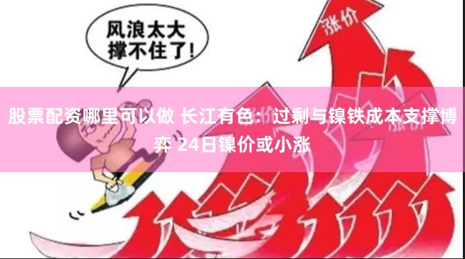 股票配资哪里可以做 长江有色：过剩与镍铁成本支撑博弈 24日镍价或小涨