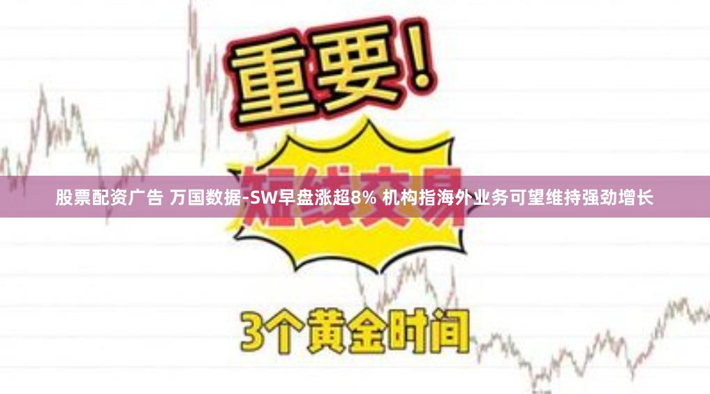 股票配资广告 万国数据-SW早盘涨超8% 机构指海外业务可望维持强劲增长