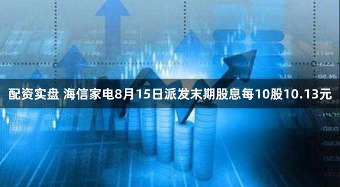 配资实盘 海信家电8月15日派发末期股息每10股10.13元