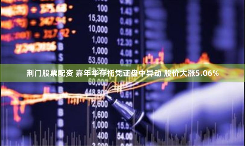 荆门股票配资 嘉年华存托凭证盘中异动 股价大涨5.06%