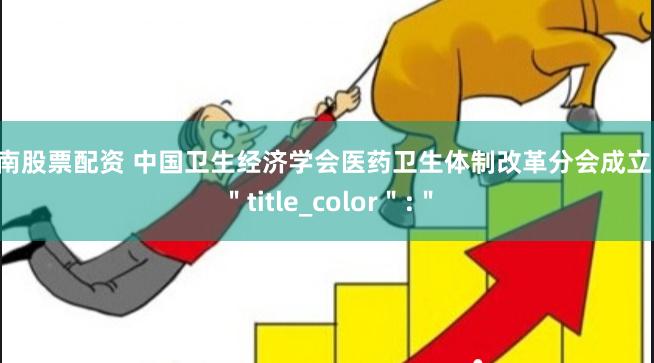 渭南股票配资 中国卫生经济学会医药卫生体制改革分会成立＂,＂title_color＂:＂