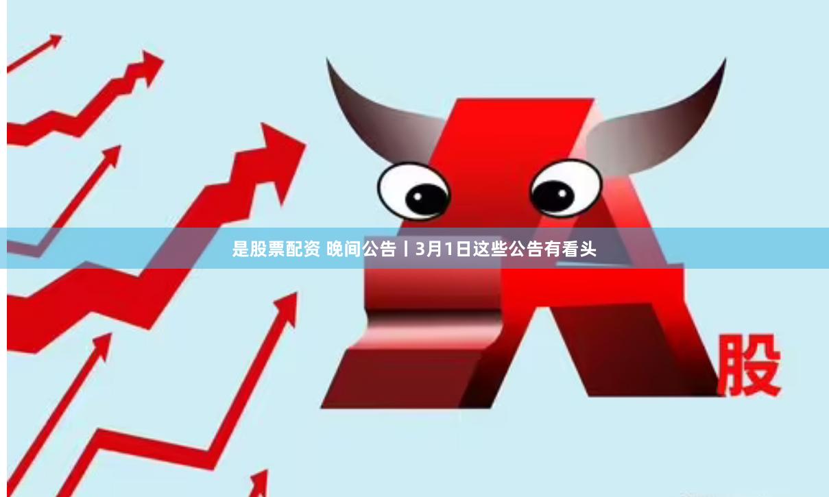 是股票配资 晚间公告丨3月1日这些公告有看头