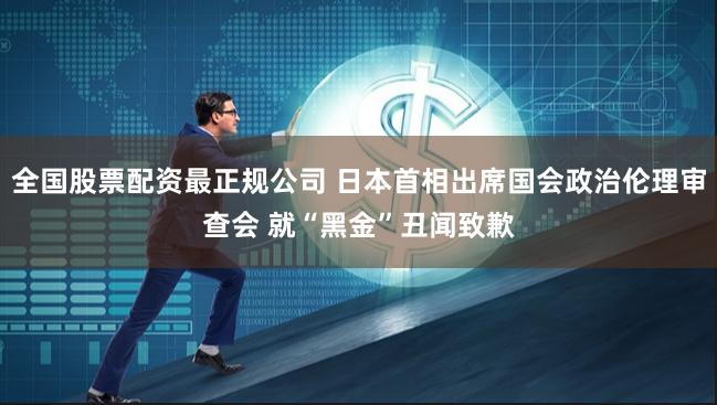 全国股票配资最正规公司 日本首相出席国会政治伦理审查会 就“黑金”丑闻致歉