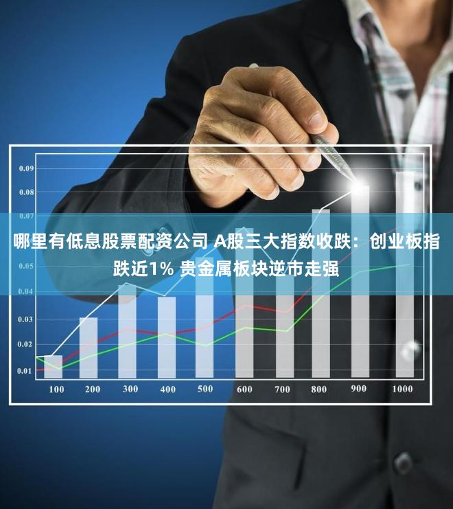 哪里有低息股票配资公司 A股三大指数收跌：创业板指跌近1% 贵金属板块逆市走强