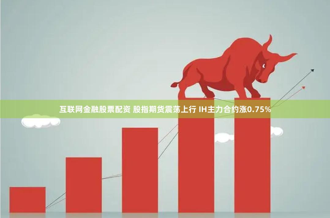 互联网金融股票配资 股指期货震荡上行 IH主力合约涨0.75%