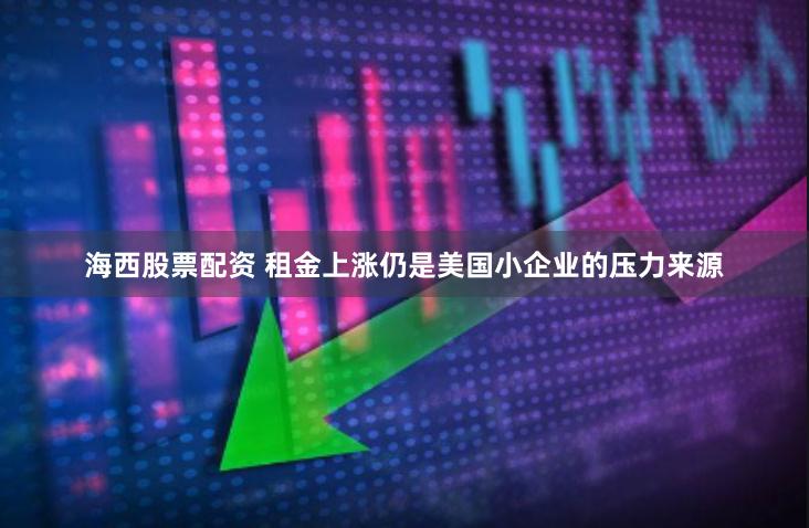 海西股票配资 租金上涨仍是美国小企业的压力来源