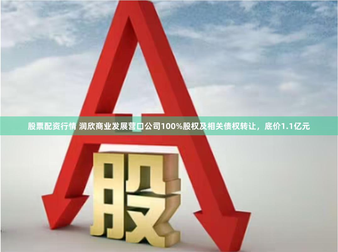 股票配资行情 润欣商业发展营口公司100%股权及相关债权转让，底价1.1亿元