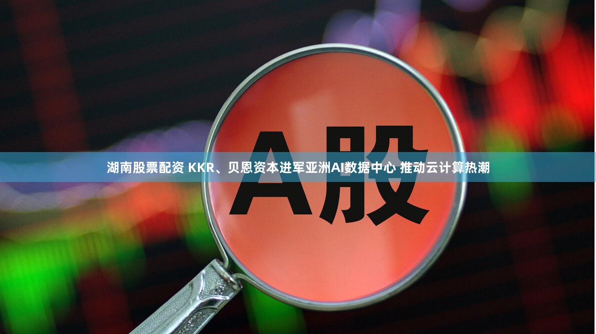 湖南股票配资 KKR、贝恩资本进军亚洲AI数据中心 推动云计算热潮