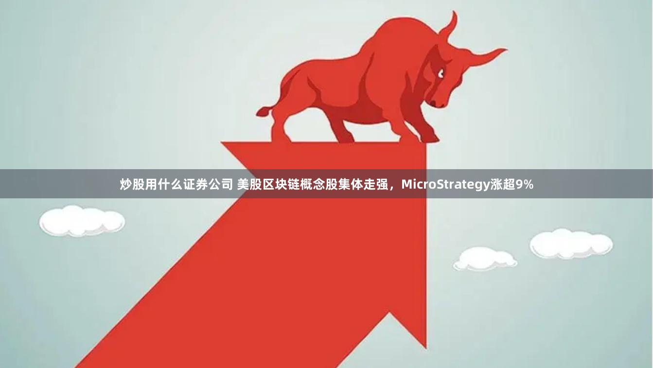 炒股用什么证券公司 美股区块链概念股集体走强，MicroStrategy涨超9%