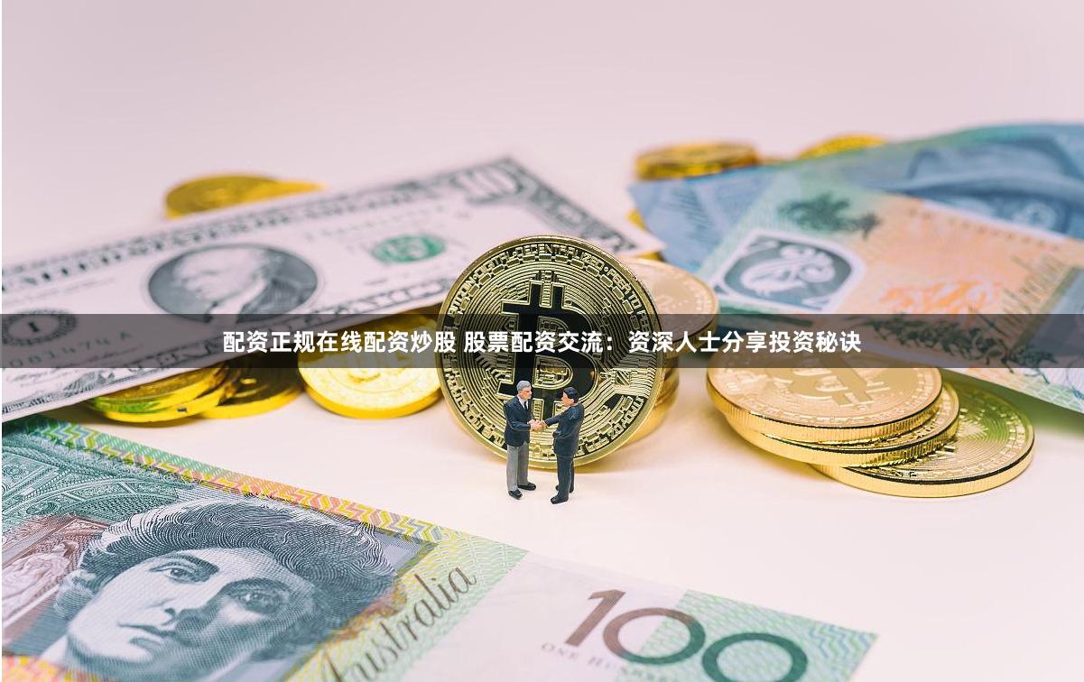 配资正规在线配资炒股 股票配资交流：资深人士分享投资秘诀