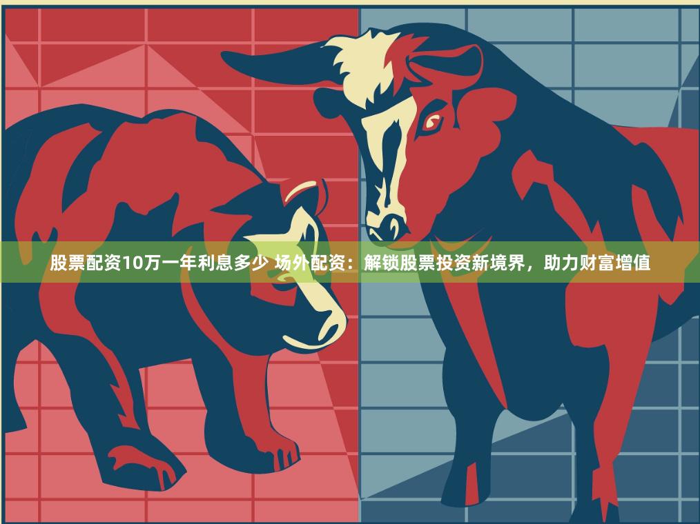 股票配资10万一年利息多少 场外配资：解锁股票投资新境界，助力财富增值
