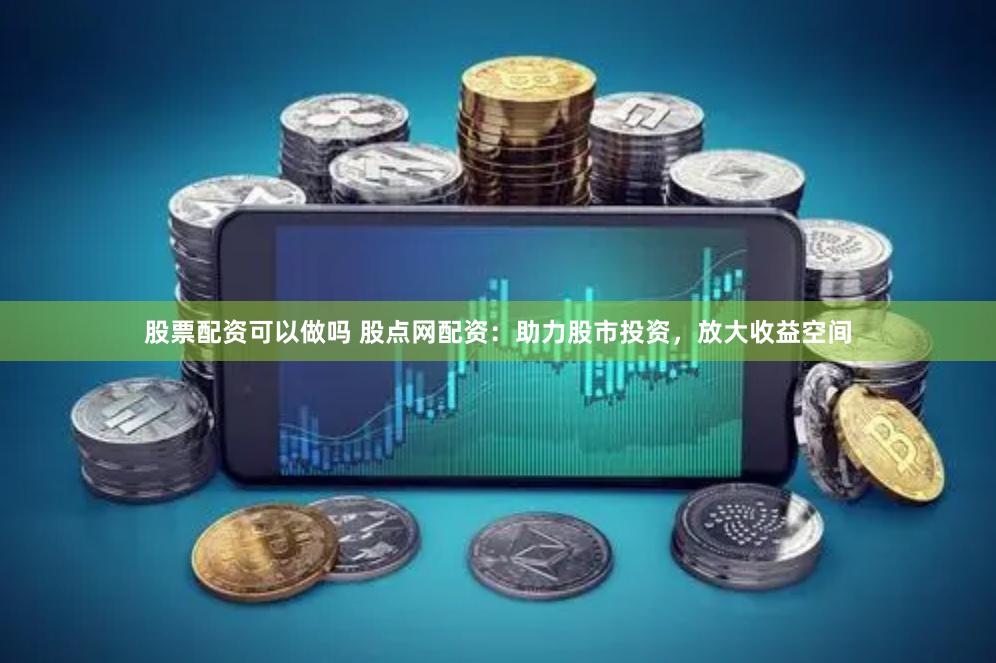 股票配资可以做吗 股点网配资：助力股市投资，放大收益空间