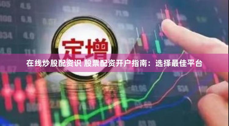在线炒股配资识 股票配资开户指南：选择最佳平台