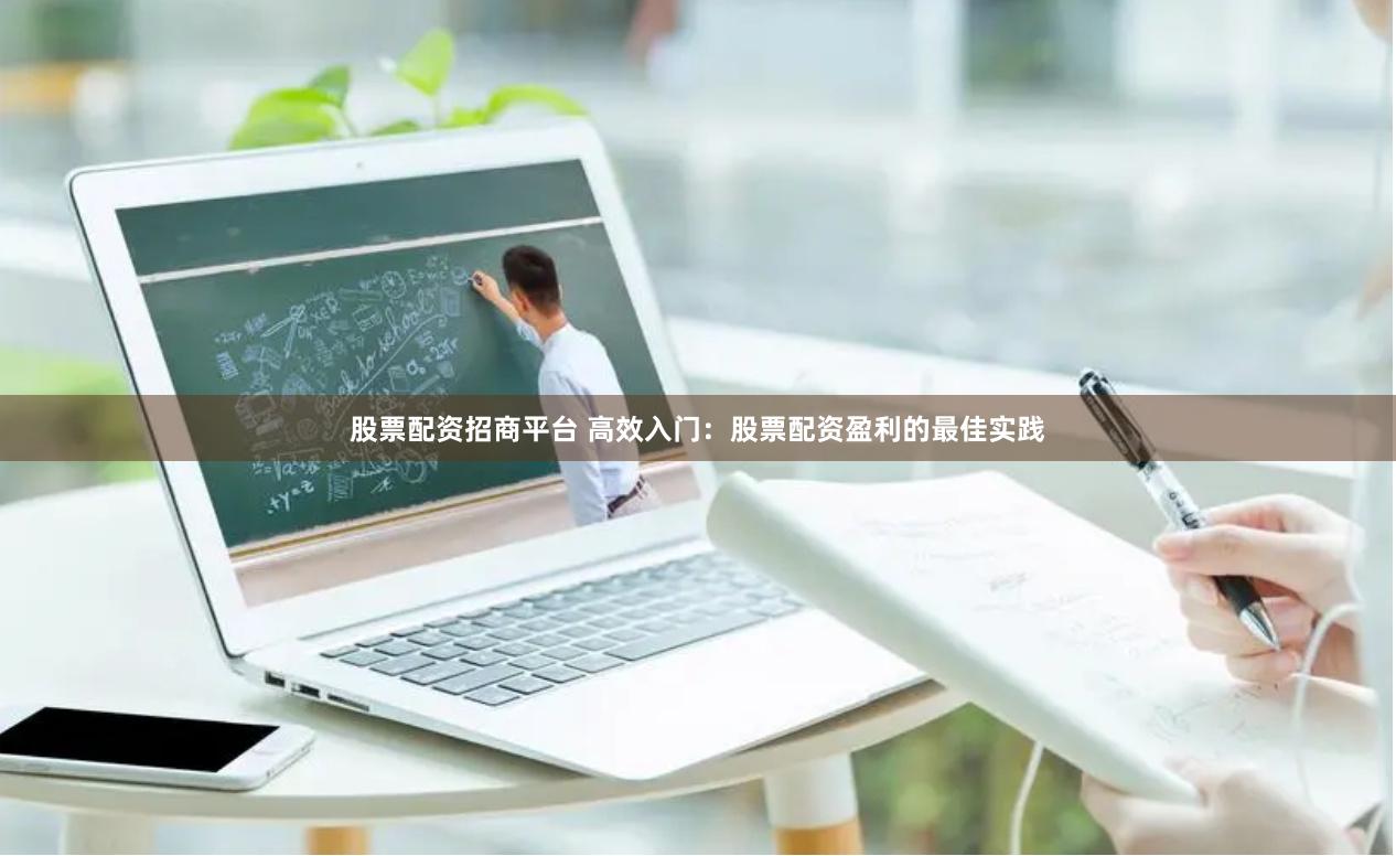 股票配资招商平台 高效入门：股票配资盈利的最佳实践