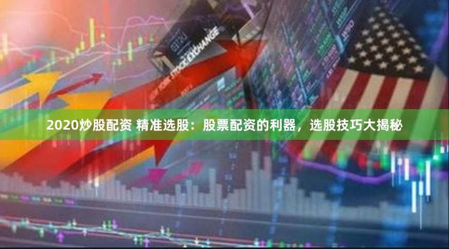 2020炒股配资 精准选股：股票配资的利器，选股技巧大揭秘