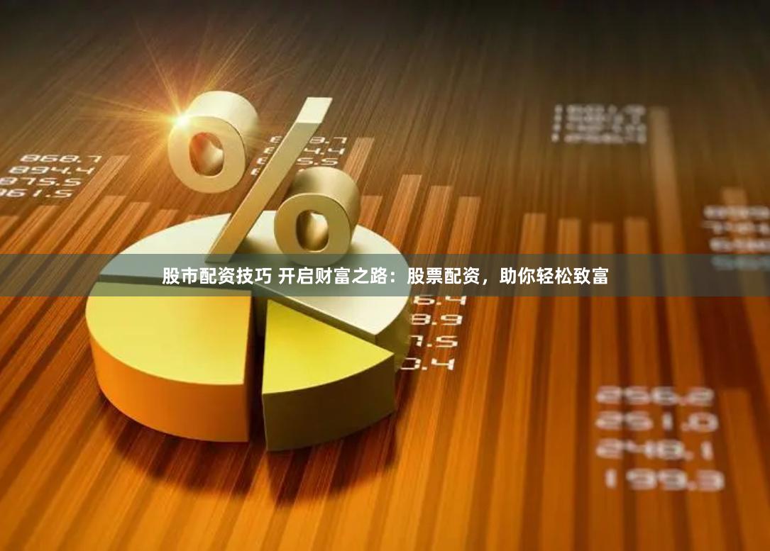 股市配资技巧 开启财富之路：股票配资，助你轻松致富