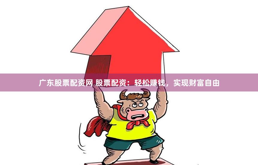 广东股票配资网 股票配资：轻松赚钱，实现财富自由