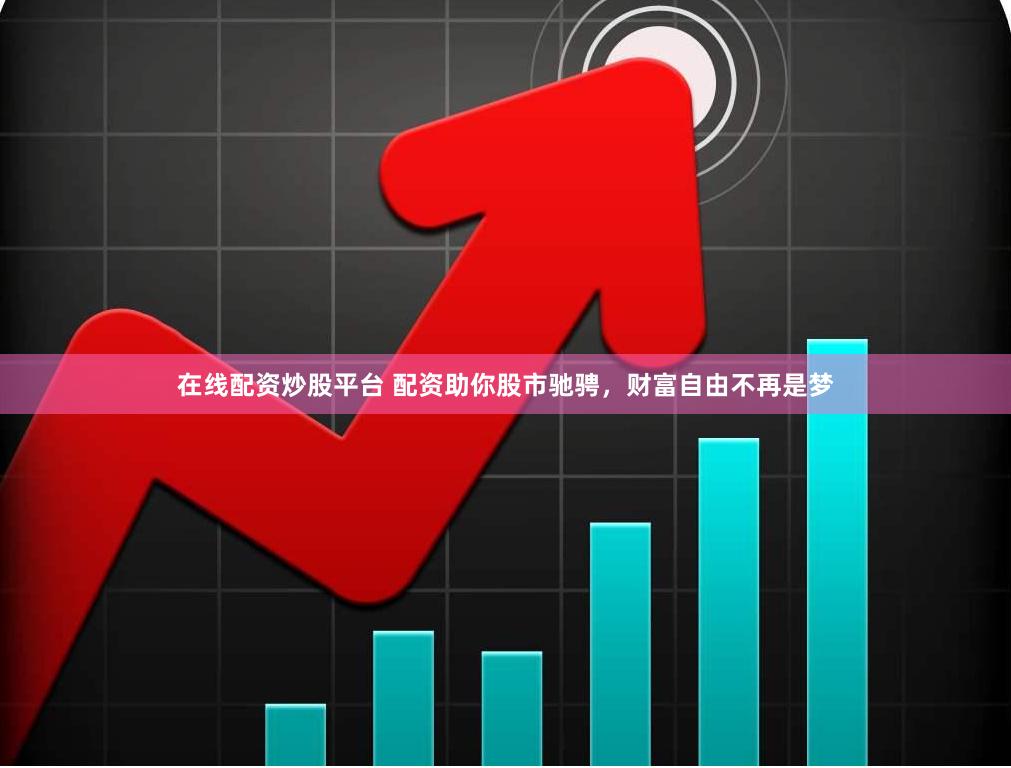 在线配资炒股平台 配资助你股市驰骋，财富自由不再是梦