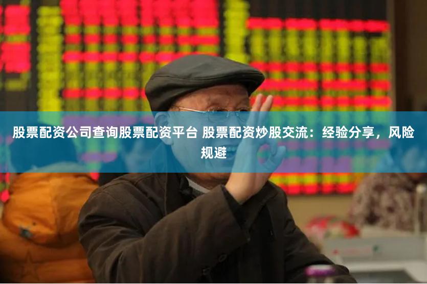股票配资公司查询股票配资平台 股票配资炒股交流：经验分享，风险规避