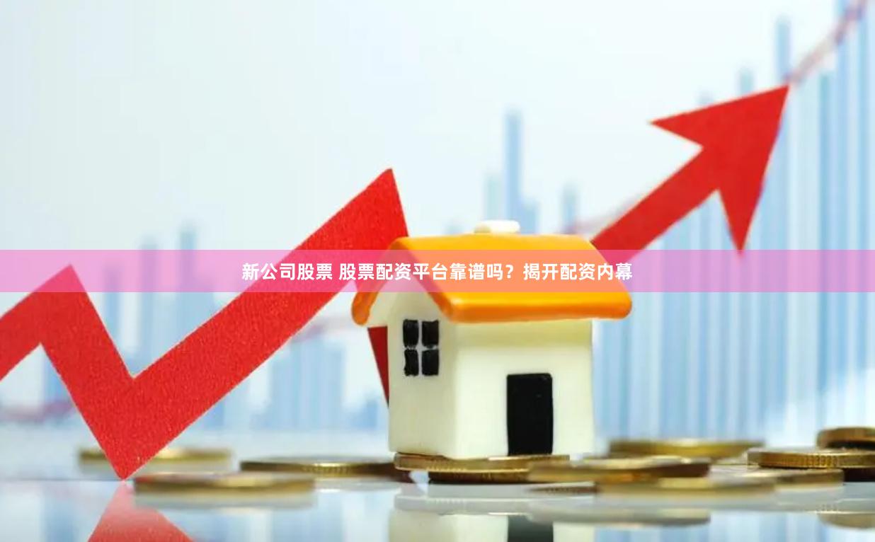 新公司股票 股票配资平台靠谱吗？揭开配资内幕