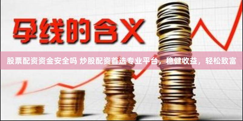 股票配资资金安全吗 炒股配资首选专业平台，稳健收益，轻松致富
