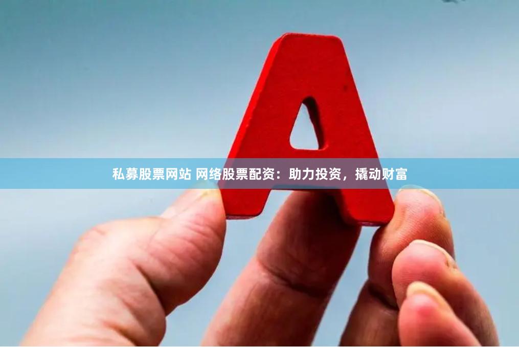 私募股票网站 网络股票配资：助力投资，撬动财富