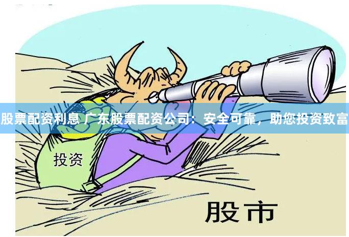 股票配资利息 广东股票配资公司：安全可靠，助您投资致富