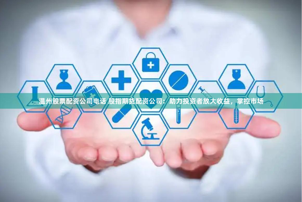 温州股票配资公司电话 股指期货配资公司：助力投资者放大收益，掌控市场