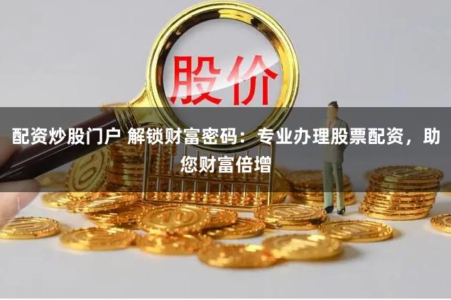 配资炒股门户 解锁财富密码：专业办理股票配资，助您财富倍增