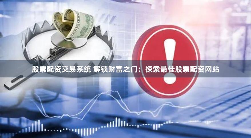 股票配资交易系统 解锁财富之门：探索最佳股票配资网站