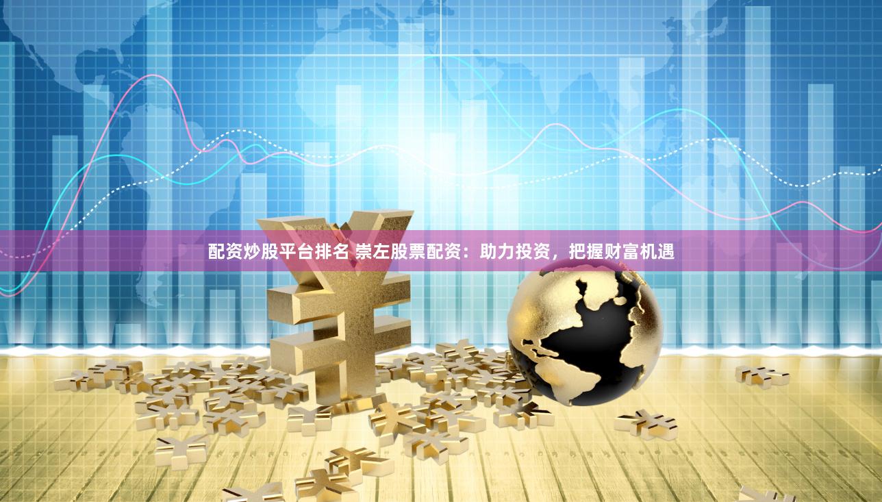 配资炒股平台排名 崇左股票配资：助力投资，把握财富机遇