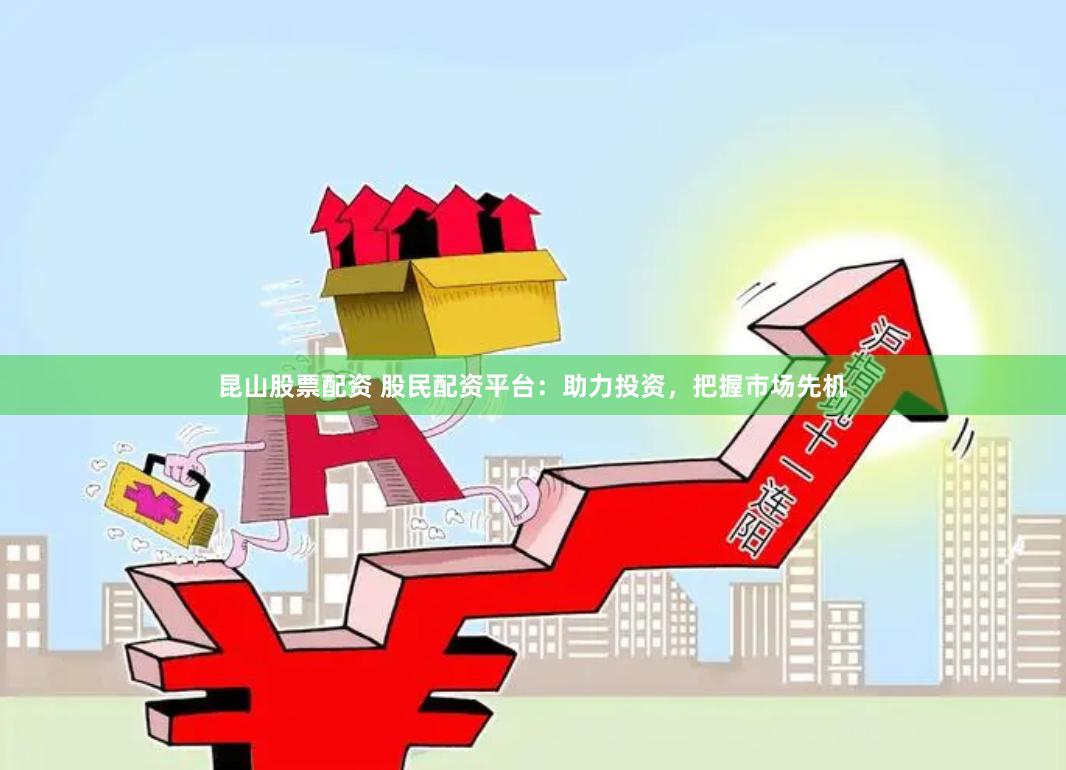 昆山股票配资 股民配资平台：助力投资，把握市场先机