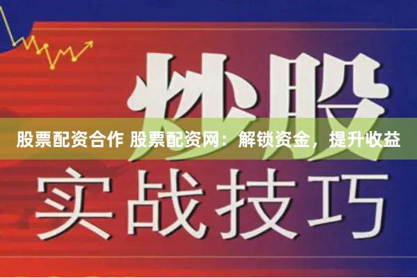 股票配资合作 股票配资网：解锁资金，提升收益
