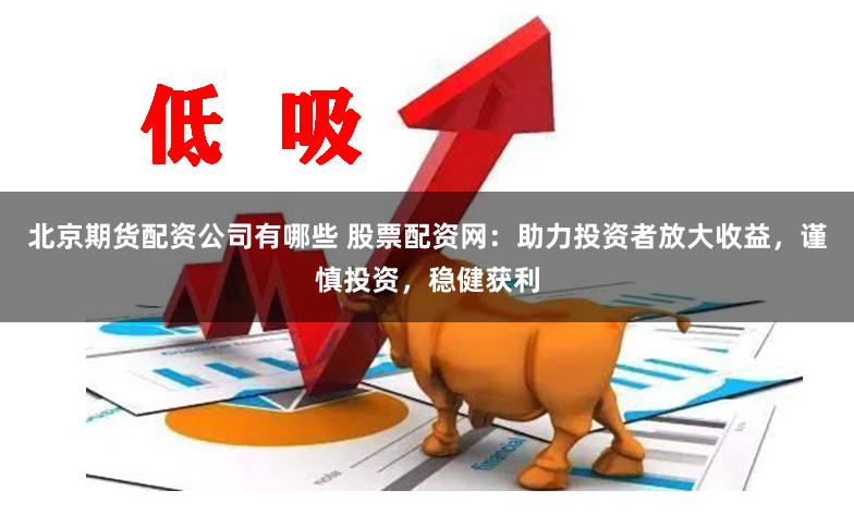 北京期货配资公司有哪些 股票配资网：助力投资者放大收益，谨慎投资，稳健获利