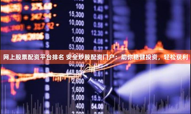 网上股票配资平台排名 安全炒股配资门户：助你稳健投资，轻松获利