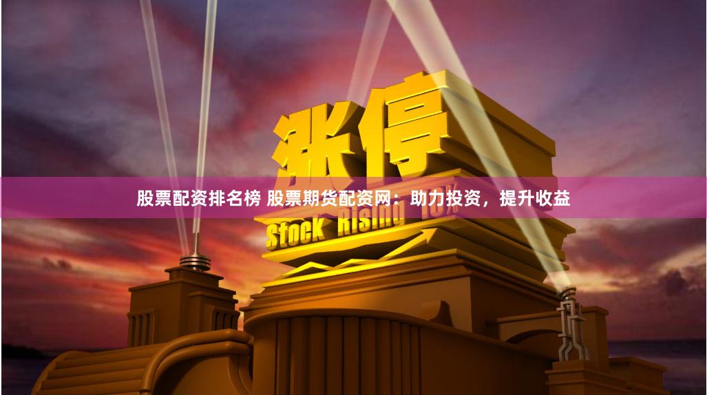 股票配资排名榜 股票期货配资网：助力投资，提升收益
