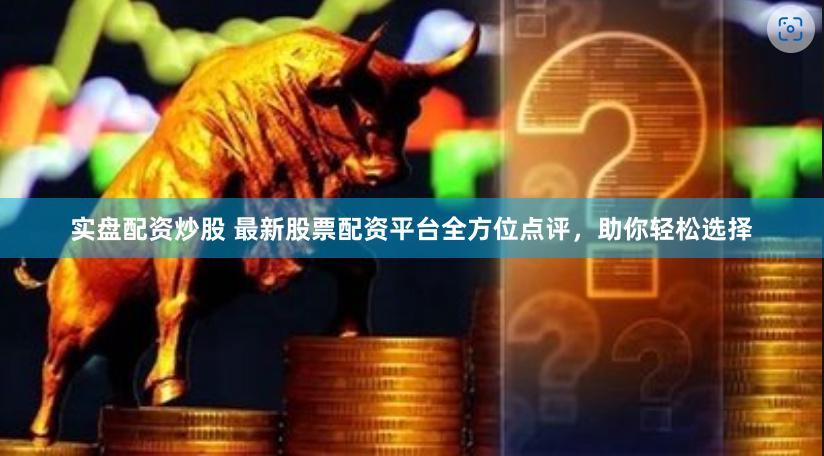 实盘配资炒股 最新股票配资平台全方位点评，助你轻松选择
