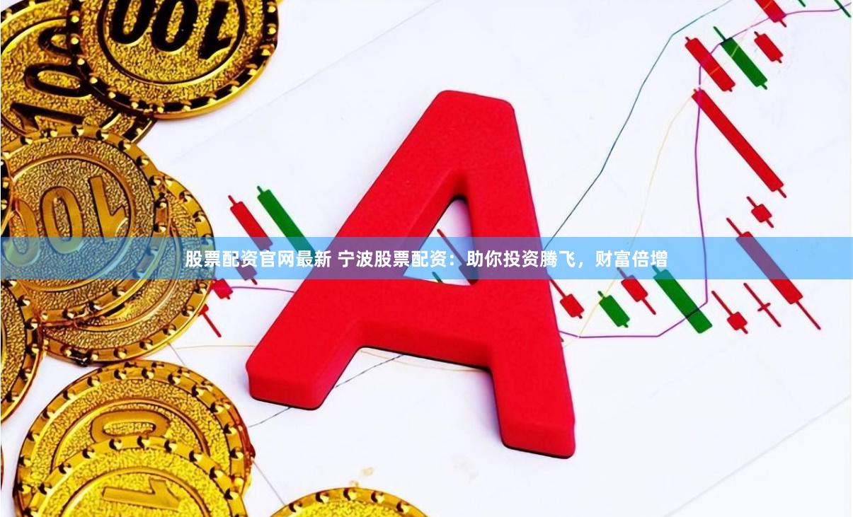 股票配资官网最新 宁波股票配资：助你投资腾飞，财富倍增