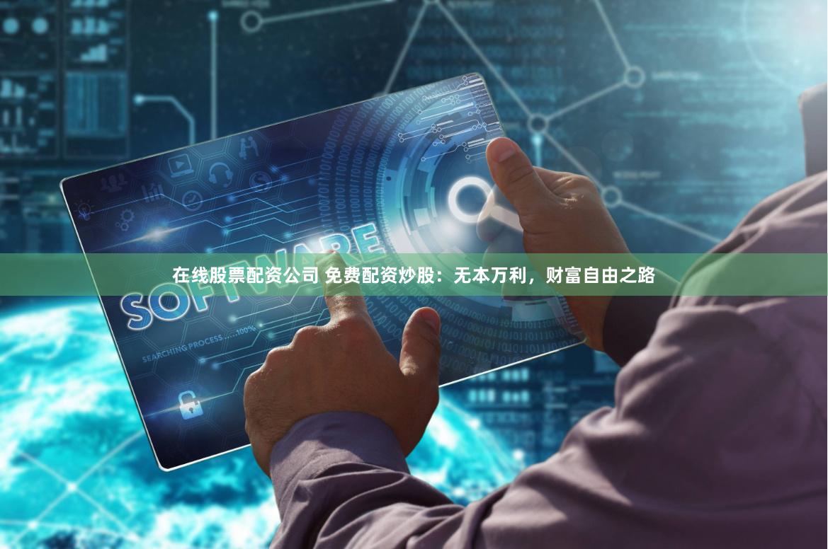 在线股票配资公司 免费配资炒股：无本万利，财富自由之路