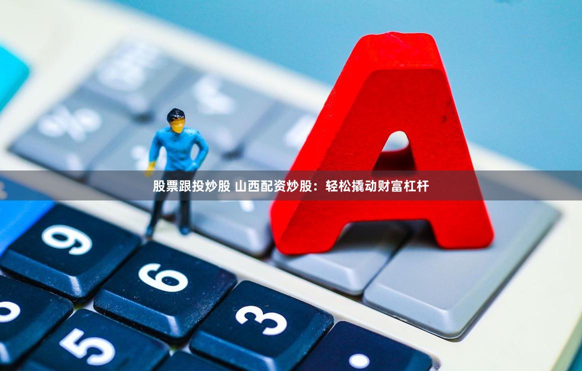 股票跟投炒股 山西配资炒股：轻松撬动财富杠杆
